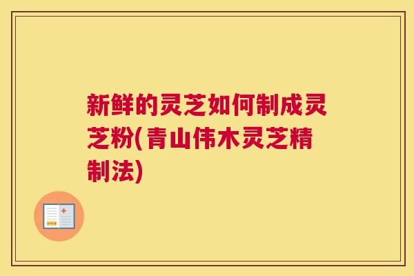 新鲜的灵芝如何制成灵芝粉(青山伟木灵芝精制法)