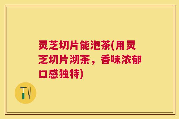 灵芝切片能泡茶(用灵芝切片沏茶，香味浓郁口感独特)