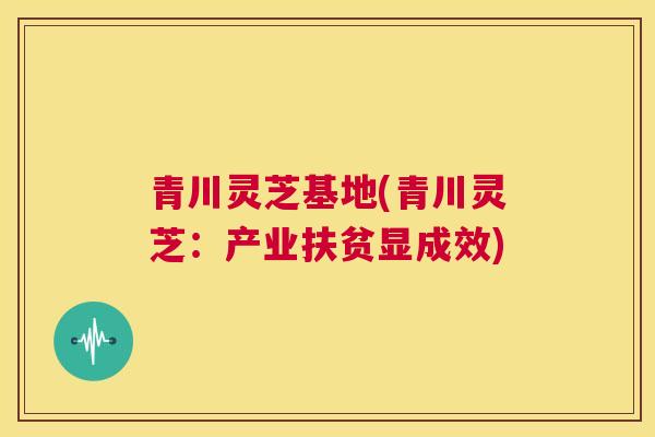 青川灵芝基地(青川灵芝：产业扶贫显成效)