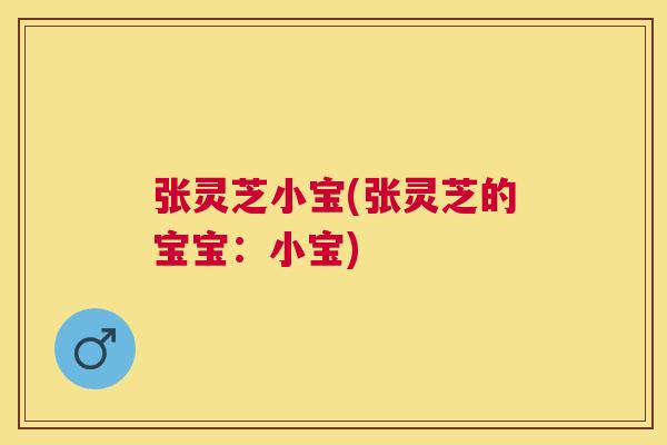 张灵芝小宝(张灵芝的宝宝：小宝)