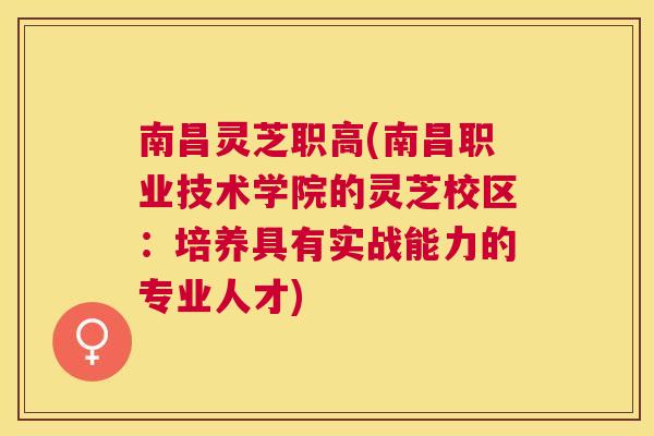 南昌灵芝职高(南昌职业技术学院的灵芝校区：培养具有实战能力的专业人才)