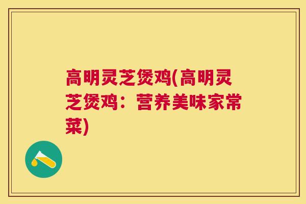 高明灵芝煲鸡(高明灵芝煲鸡：营养美味家常菜)
