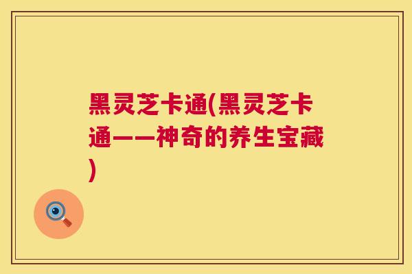 黑灵芝卡通(黑灵芝卡通——神奇的养生宝藏)