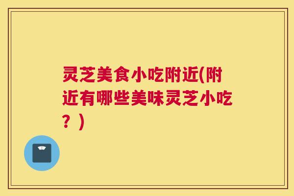 灵芝美食小吃附近(附近有哪些美味灵芝小吃？)