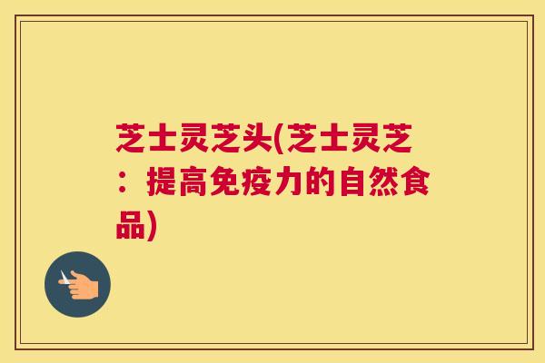 芝士灵芝头(芝士灵芝：提高免疫力的自然食品)