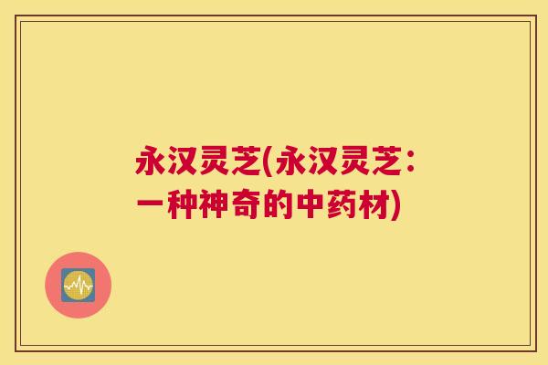 永汉灵芝(永汉灵芝：一种神奇的材)