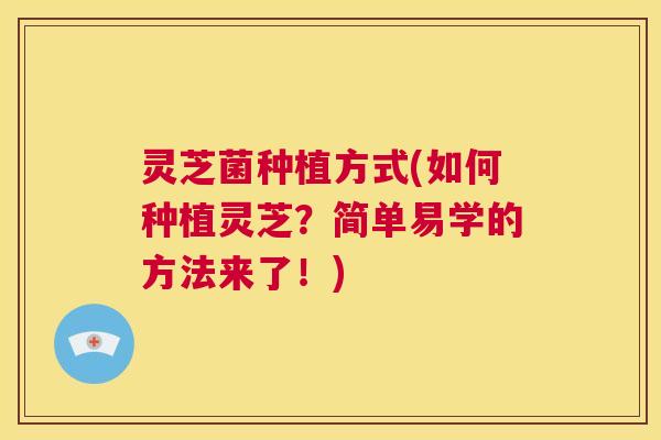 灵芝菌种植方式(如何种植灵芝？简单易学的方法来了！)