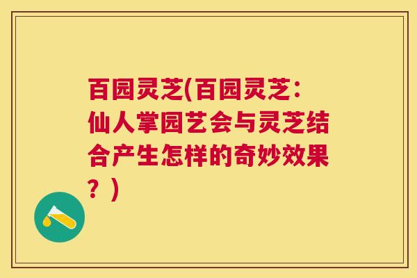 百园灵芝(百园灵芝：仙人掌园艺会与灵芝结合产生怎样的奇妙效果？)