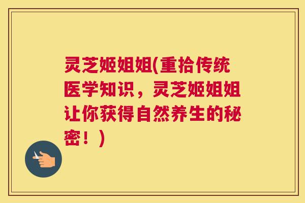 灵芝姬姐姐(重拾传统医学知识，灵芝姬姐姐让你获得自然养生的秘密！)