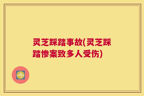 灵芝踩踏事故(灵芝踩踏惨案致多人受伤)
