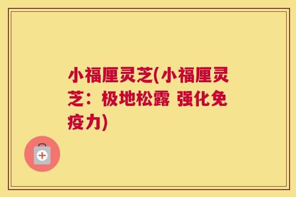 小福厘灵芝(小福厘灵芝：极地松露 强化免疫力)