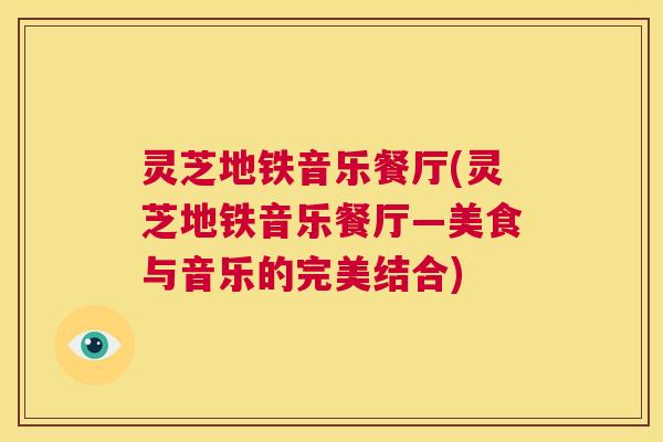 灵芝地铁音乐餐厅(灵芝地铁音乐餐厅—美食与音乐的完美结合)