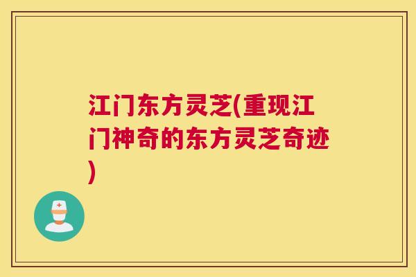 江门东方灵芝(重现江门神奇的东方灵芝奇迹)