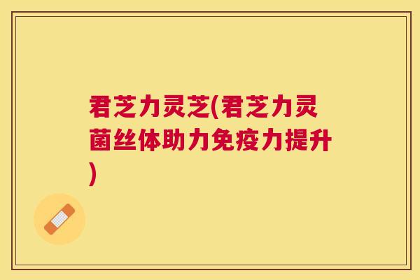 君芝力灵芝(君芝力灵菌丝体助力免疫力提升)