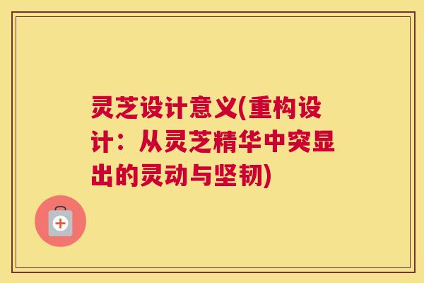 灵芝设计意义(重构设计：从灵芝精华中突显出的灵动与坚韧)