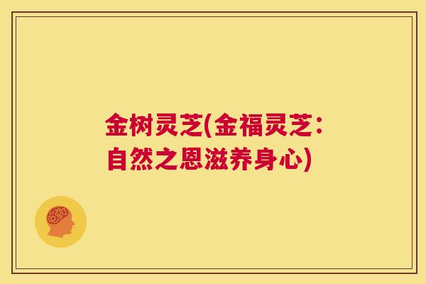 金树灵芝(金福灵芝：自然之恩滋养身心)