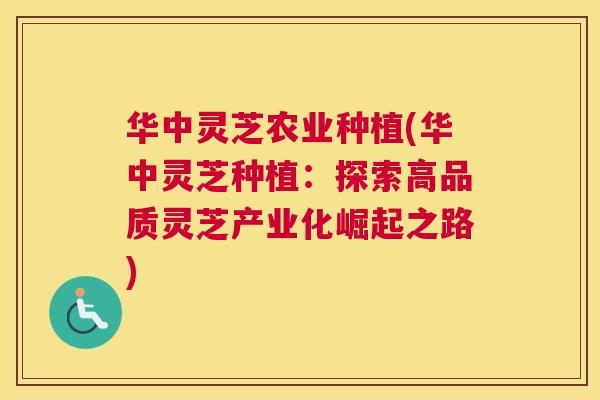 华中灵芝农业种植(华中灵芝种植：探索高品质灵芝产业化崛起之路)