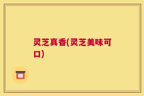 灵芝真香(灵芝美味可口)