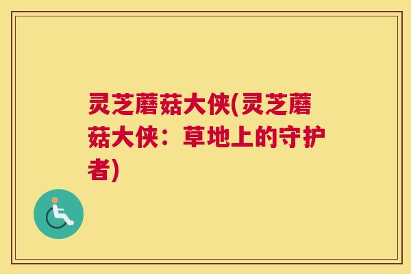 灵芝蘑菇大侠(灵芝蘑菇大侠：草地上的守护者)
