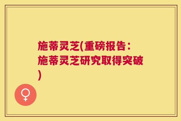 施蒂灵芝(重磅报告：施蒂灵芝研究取得突破)