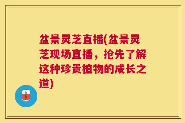 盆景灵芝直播(盆景灵芝现场直播，抢先了解这种珍贵植物的成长之道)