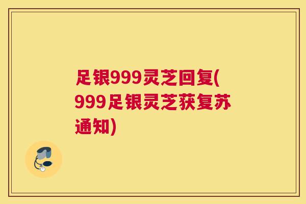 足银999灵芝回复(999足银灵芝获复苏通知)