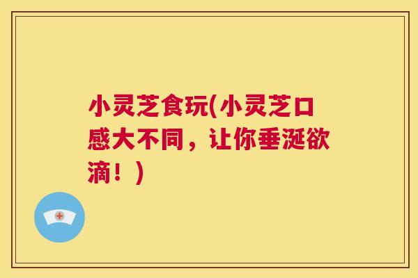 小灵芝食玩(小灵芝口感大不同，让你垂涎欲滴！)