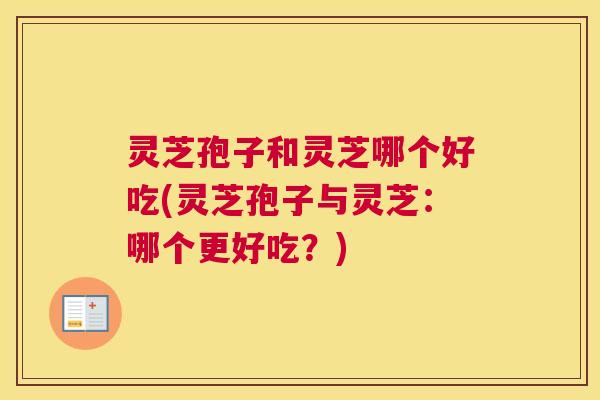 灵芝孢子和灵芝哪个好吃(灵芝孢子与灵芝：哪个更好吃？)