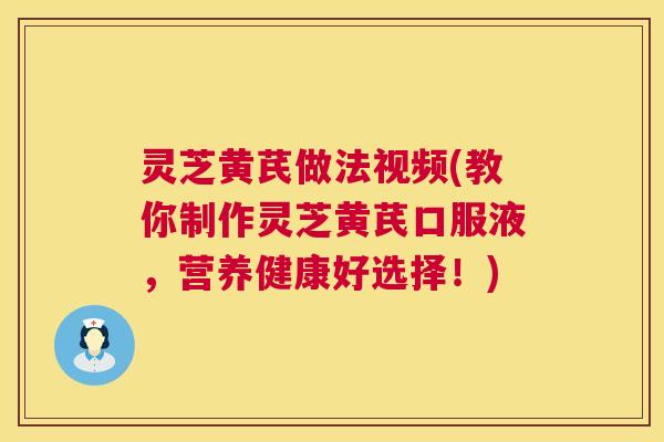 灵芝黄芪做法视频(教你制作灵芝黄芪口服液，营养健康好选择！)