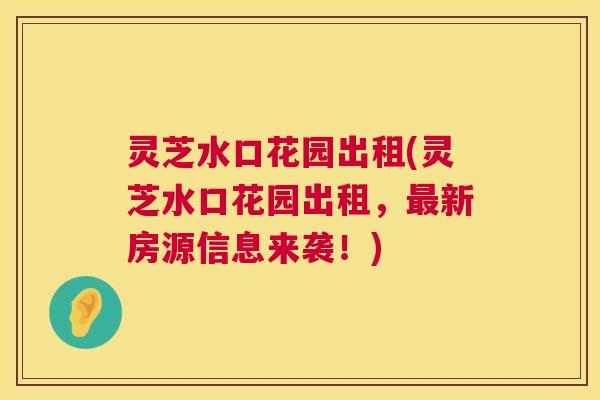 灵芝水口花园出租(灵芝水口花园出租，新房源信息来袭！)