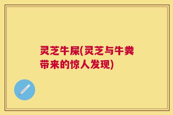 灵芝牛屎(灵芝与牛粪带来的惊人发现)