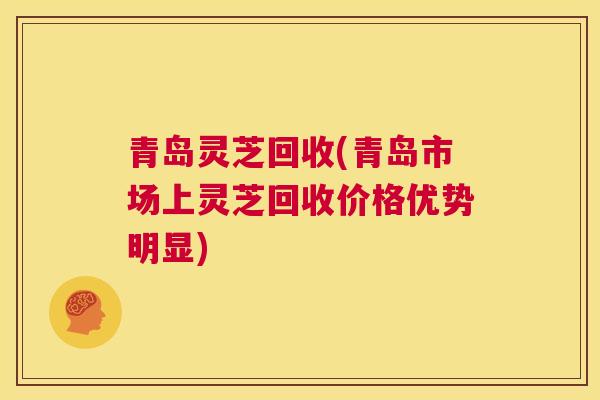 青岛灵芝回收(青岛市场上灵芝回收价格优势明显)
