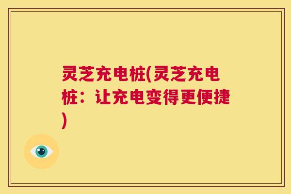 灵芝充电桩(灵芝充电桩：让充电变得更便捷)