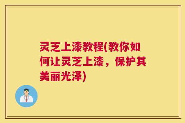灵芝上漆教程(教你如何让灵芝上漆，保护其美丽光泽)