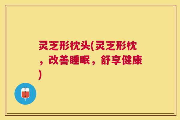 灵芝形枕头(灵芝形枕，改善，舒享健康)