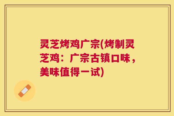 灵芝烤鸡广宗(烤制灵芝鸡：广宗古镇口味，美味值得一试)