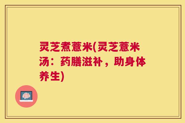 灵芝煮薏米(灵芝薏米汤：药膳滋补，助身体养生)