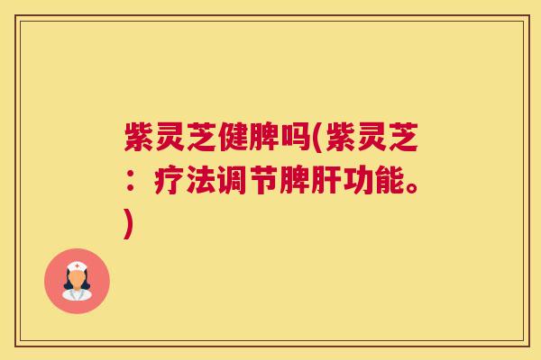 紫灵芝健脾吗(紫灵芝：疗法调节脾功能。)