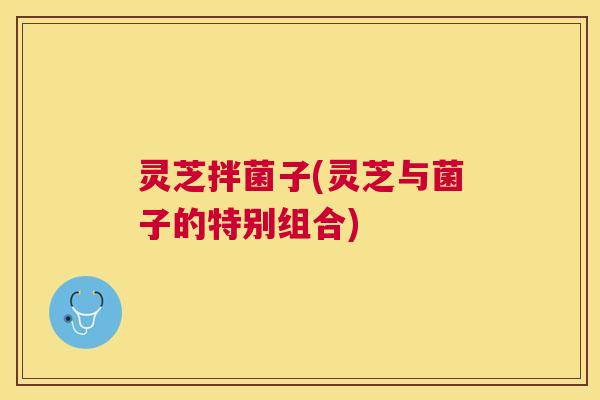 灵芝拌菌子(灵芝与菌子的特别组合)