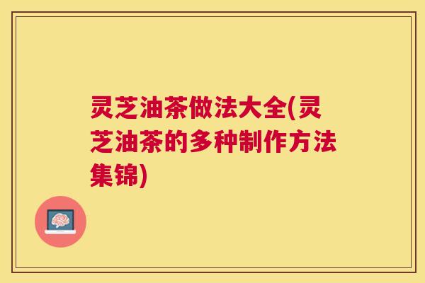 灵芝油茶做法大全(灵芝油茶的多种制作方法集锦)