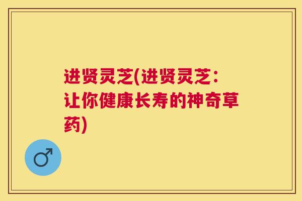 进贤灵芝(进贤灵芝：让你健康长寿的神奇草药)