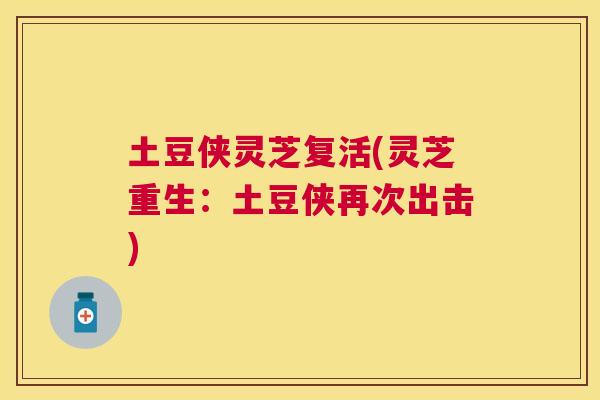 土豆侠灵芝复活(灵芝重生：土豆侠再次出击)