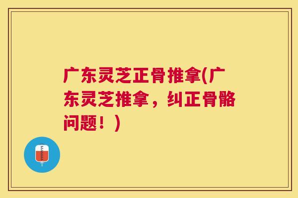 广东灵芝正骨推拿(广东灵芝推拿，纠正骨骼问题！)