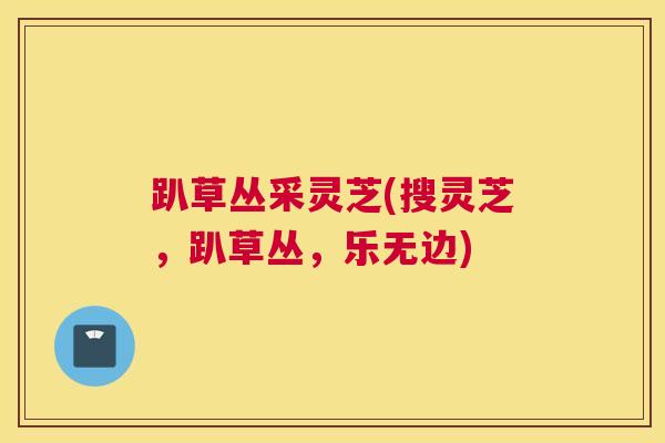 趴草丛采灵芝(搜灵芝，趴草丛，乐无边)