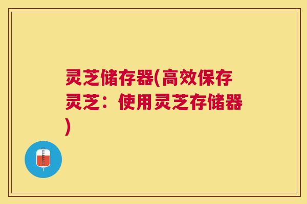 灵芝储存器(高效保存灵芝：使用灵芝存储器)