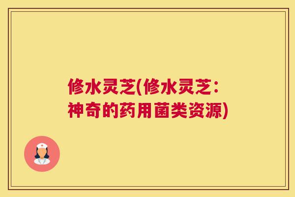 修水灵芝(修水灵芝：神奇的药用菌类资源)