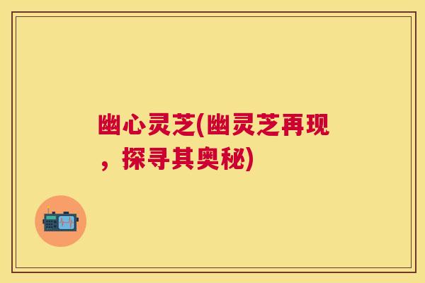 幽心灵芝(幽灵芝再现，探寻其奥秘)