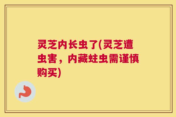灵芝内长虫了(灵芝遭虫害，内藏蛀虫需谨慎购买)