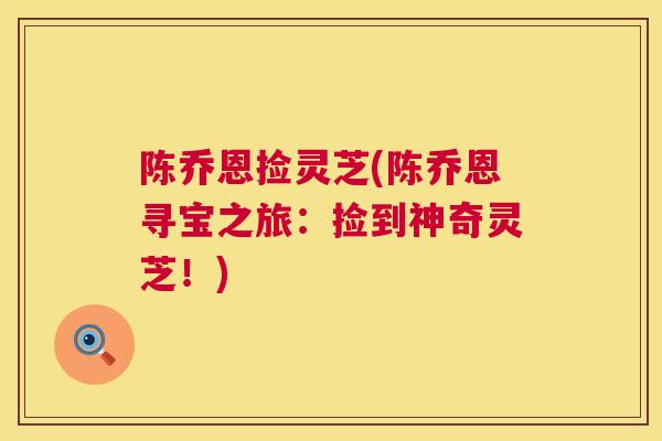 陈乔恩捡灵芝(陈乔恩寻宝之旅：捡到神奇灵芝！)