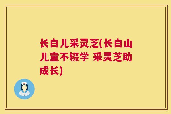 长白儿采灵芝(长白山儿童不辍学 采灵芝助成长)
